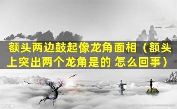 额头两边鼓起像龙角面相（额头上突出两个龙角是的 怎么回事）